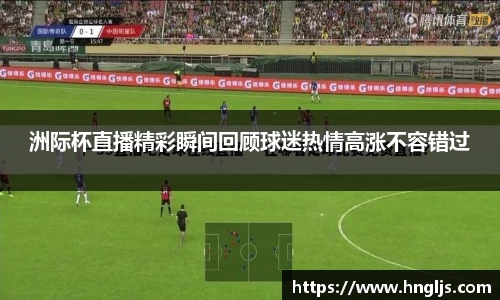 洲际杯直播精彩瞬间回顾球迷热情高涨不容错过