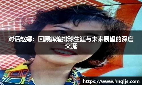 对话赵娜：回顾辉煌排球生涯与未来展望的深度交流