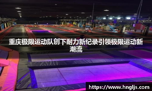 重庆极限运动队创下耐力新纪录引领极限运动新潮流