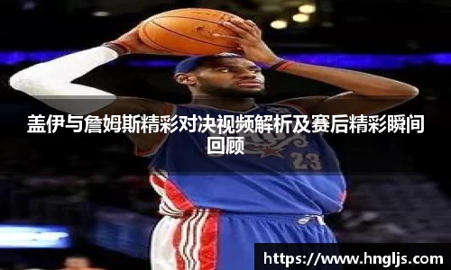 盖伊与詹姆斯精彩对决视频解析及赛后精彩瞬间回顾